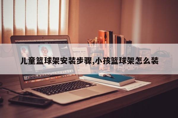 儿童篮球架安装步骤,小孩篮球架怎么装