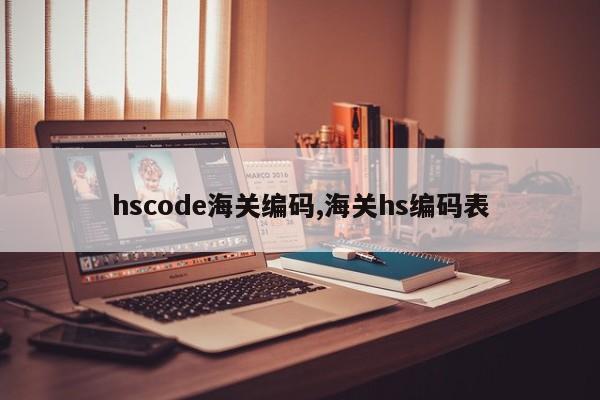 hscode海关编码,海关hs编码表