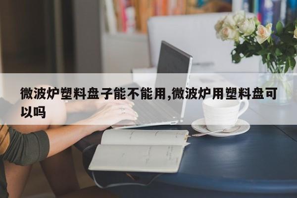 微波炉塑料盘子能不能用,微波炉用塑料盘可以吗