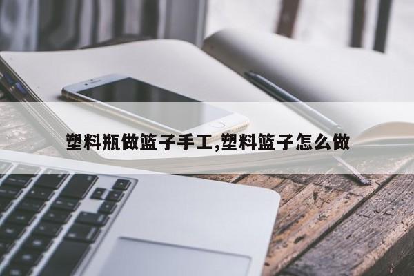 塑料瓶做篮子手工,塑料篮子怎么做
